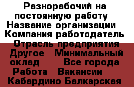 Разнорабочий на постоянную работу › Название организации ­ Компания-работодатель › Отрасль предприятия ­ Другое › Минимальный оклад ­ 1 - Все города Работа » Вакансии   . Кабардино-Балкарская респ.